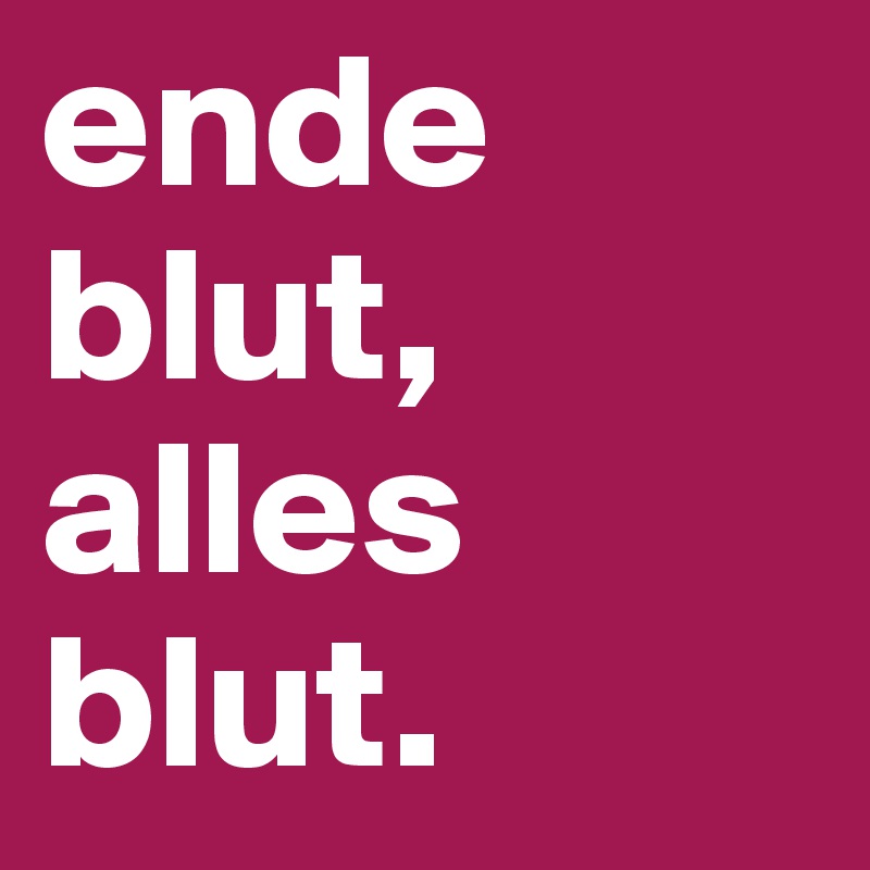 ende blut, alles blut.