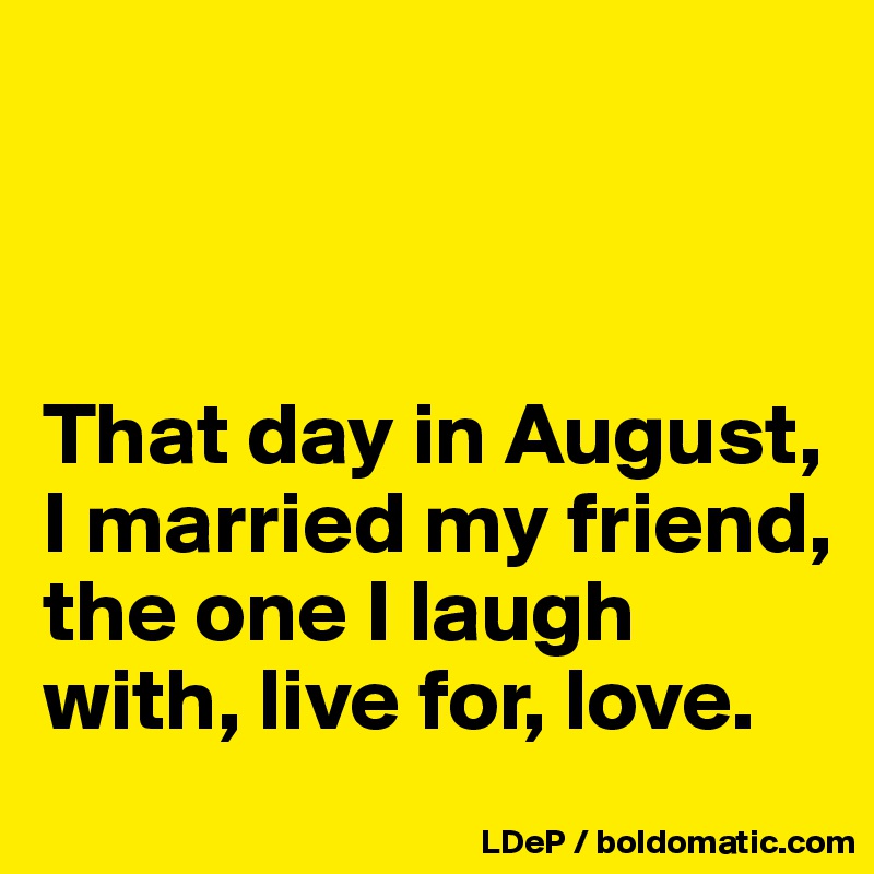 



That day in August, I married my friend, the one I laugh with, live for, love. 