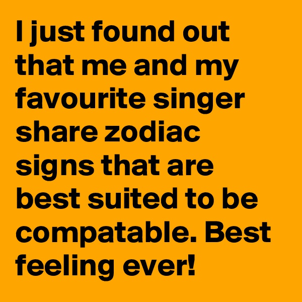 I just found out that me and my favourite singer share zodiac signs that are best suited to be compatable. Best feeling ever! 