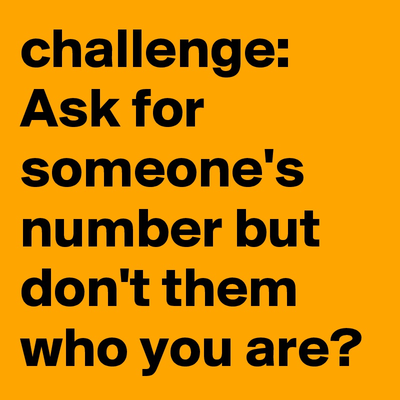 challenge:
Ask for someone's number but don't them who you are?