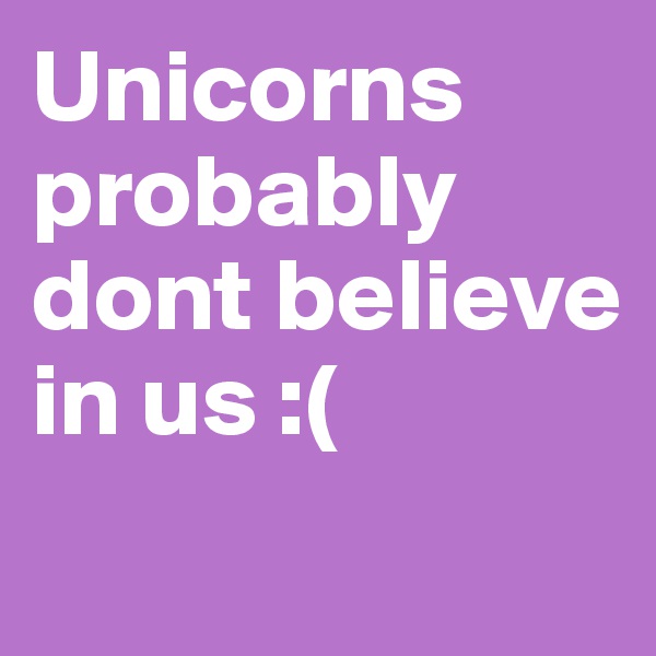 Unicorns probably dont believe in us :( 
