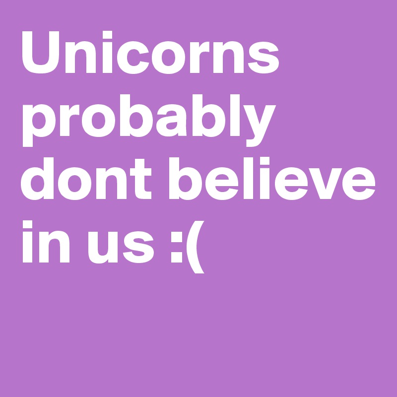 Unicorns probably dont believe in us :( 
