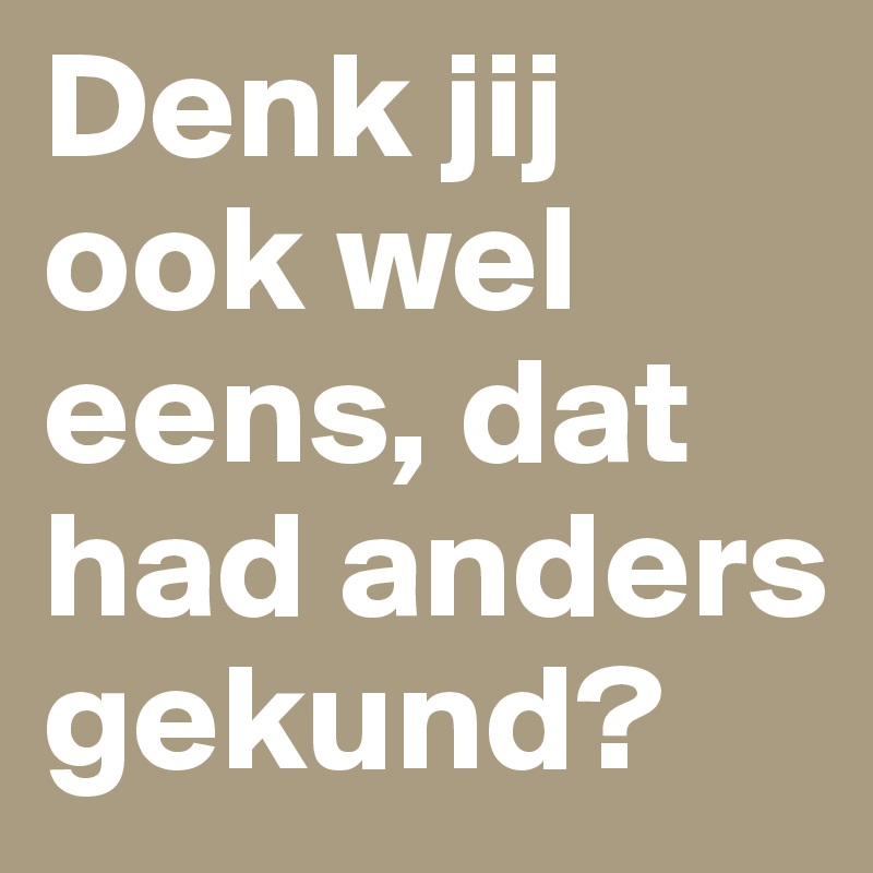 Denk jij ook wel eens, dat had anders gekund?