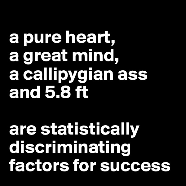 
a pure heart,
a great mind,
a callipygian ass
and 5.8 ft

are statistically discriminating factors for success