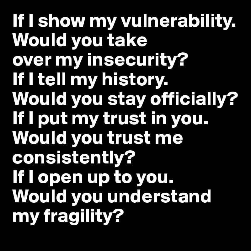 If I show my vulnerability. 
Would you take 
over my insecurity? 
If I tell my history. 
Would you stay officially? 
If I put my trust in you. Would you trust me consistently? 
If I open up to you. 
Would you understand my fragility?
