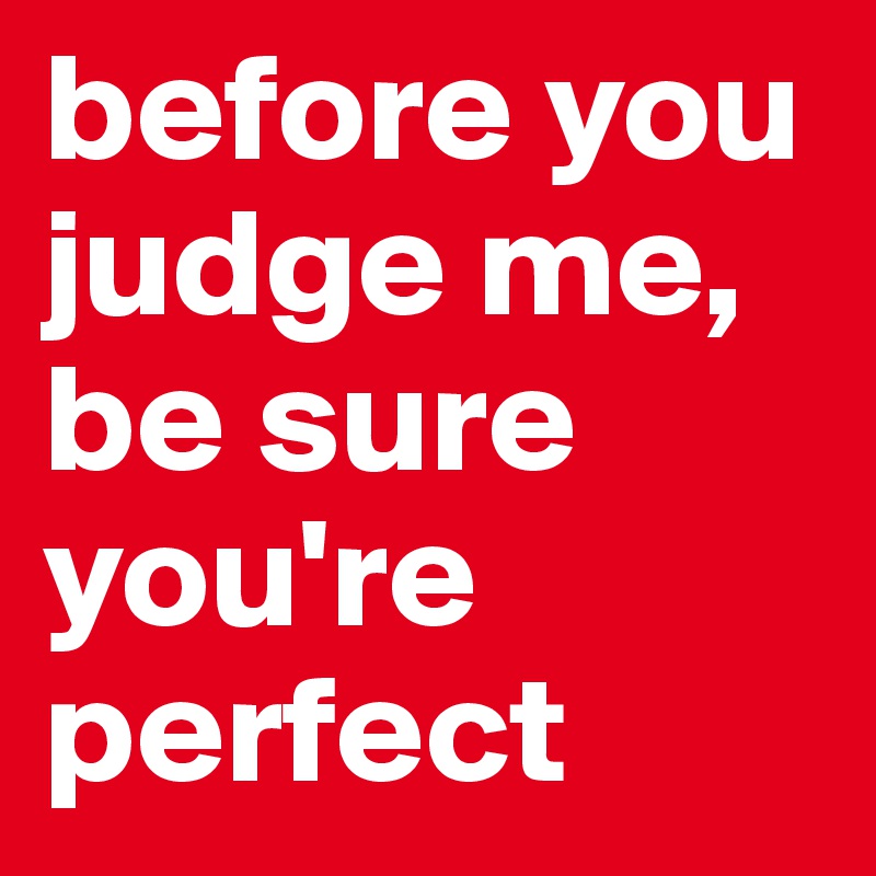 before you judge me, be sure you're perfect