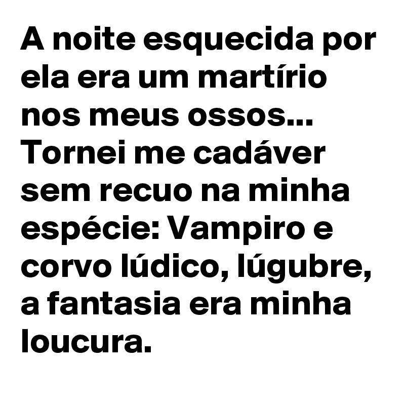 A noite esquecida por ela era um martírio nos meus ossos... Tornei me cadáver sem recuo na minha espécie: Vampiro e corvo lúdico, lúgubre, a fantasia era minha loucura.