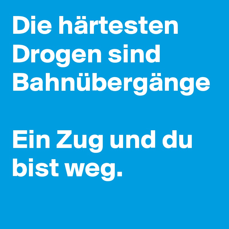 Die härtesten Drogen sind Bahnübergänge

Ein Zug und du bist weg.