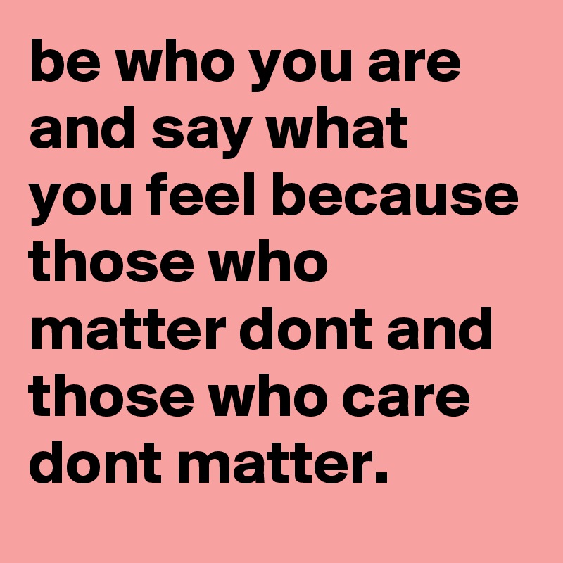 be who you are and say what you feel because those who matter dont and those who care dont matter. 