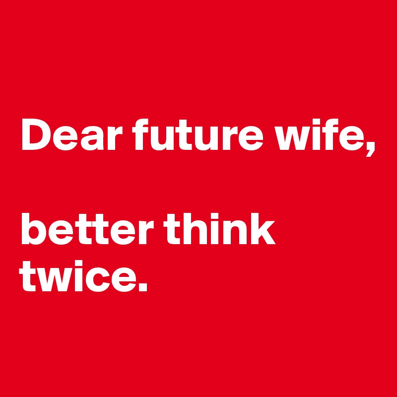 

Dear future wife,

better think twice.
