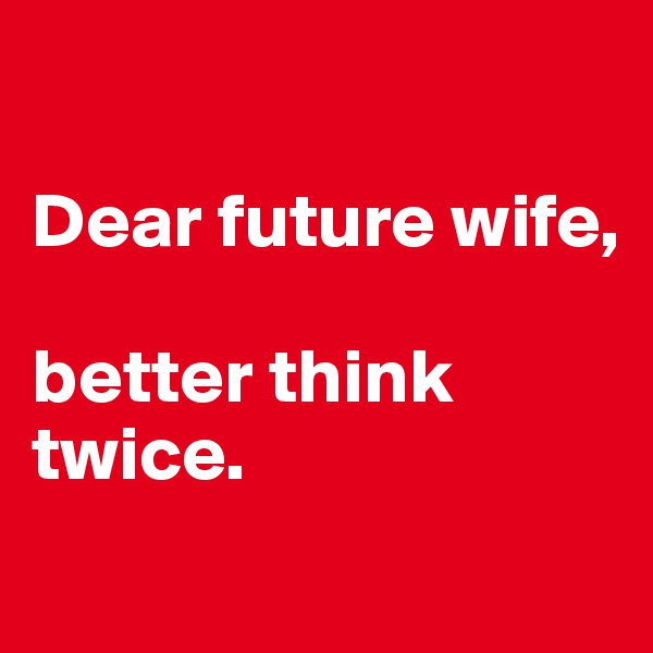 

Dear future wife,

better think twice.
