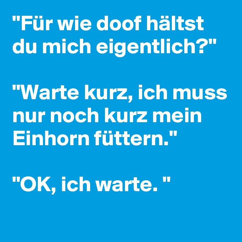 "Für wie doof hältst du mich eigentlich?"

"Warte kurz, ich muss nur noch kurz mein Einhorn füttern."

"OK, ich warte. "
