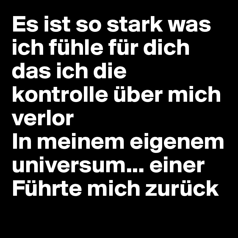 Es ist so stark was ich fühle für dich das ich die kontrolle über mich verlor
In meinem eigenem universum... einer
Führte mich zurück
