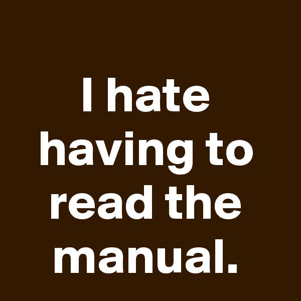 
I hate having to read the manual.