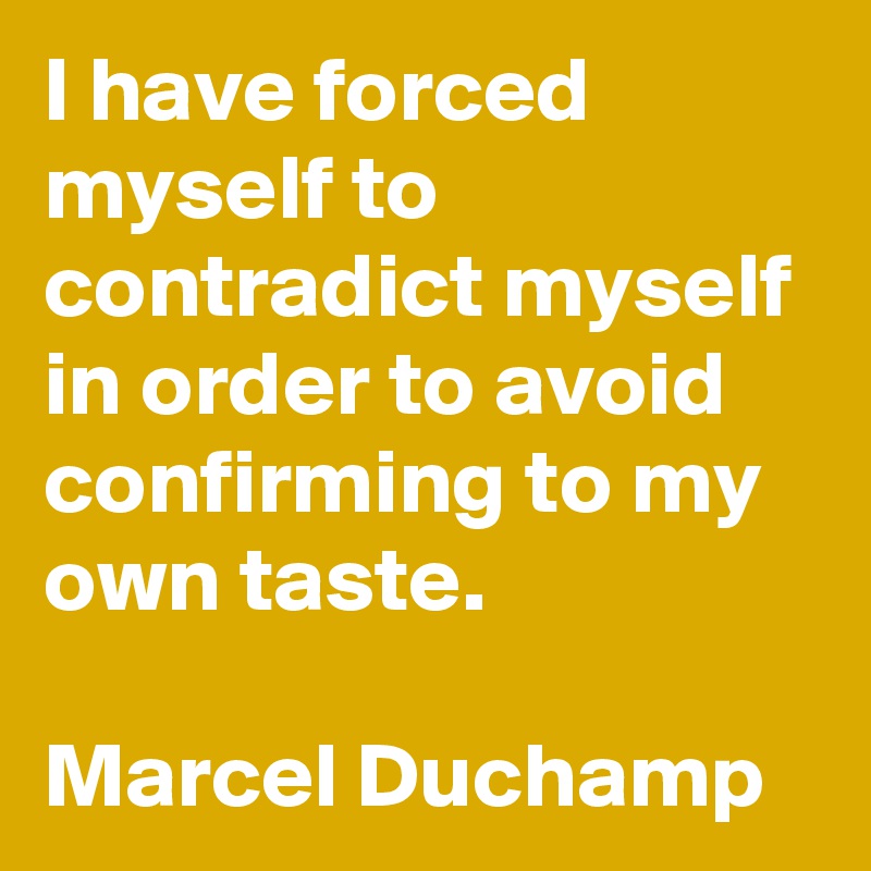 I have forced myself to contradict myself in order to avoid confirming to my own taste.

Marcel Duchamp