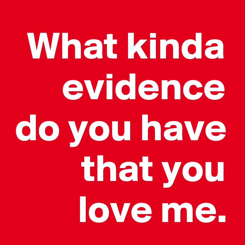 What kinda evidence do you have that you love me.