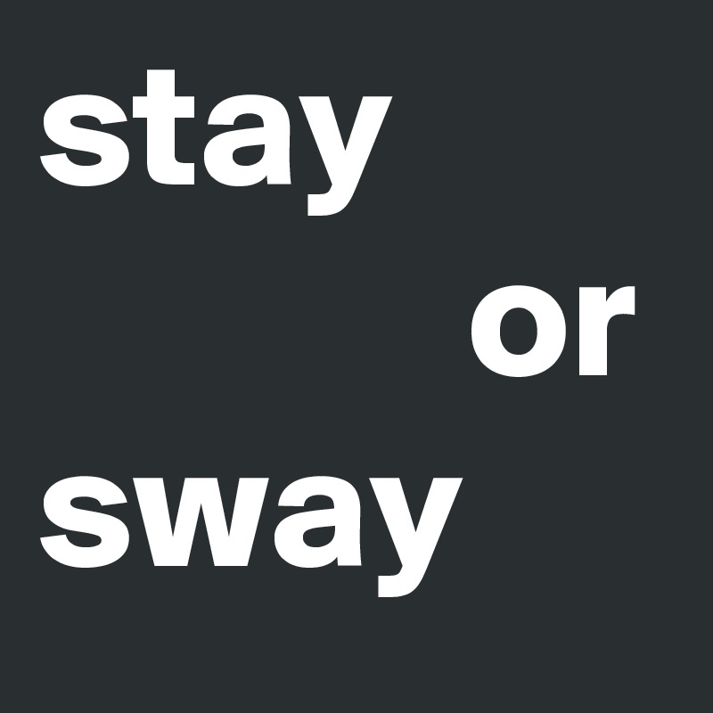 stay
            or
sway