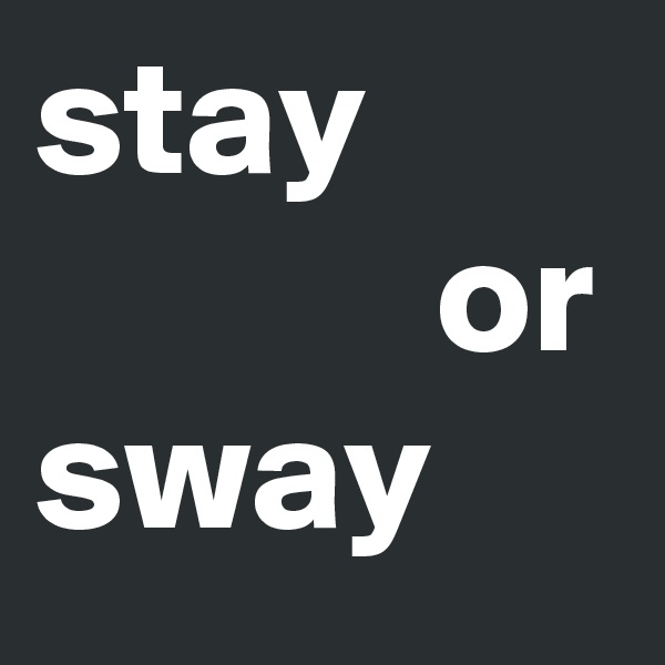 stay
            or
sway