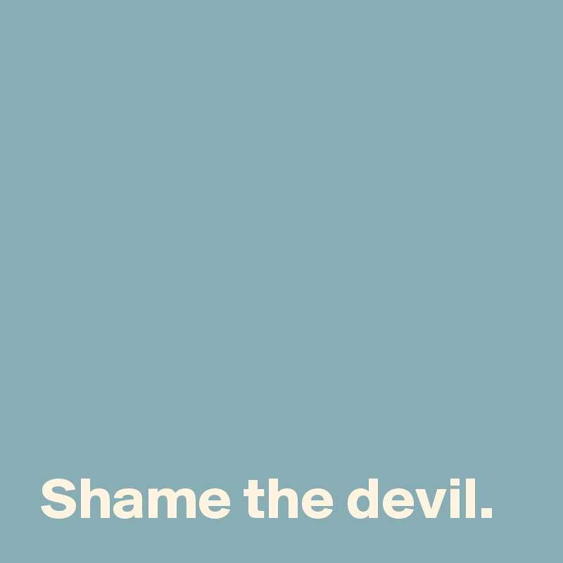






 Shame the devil.
