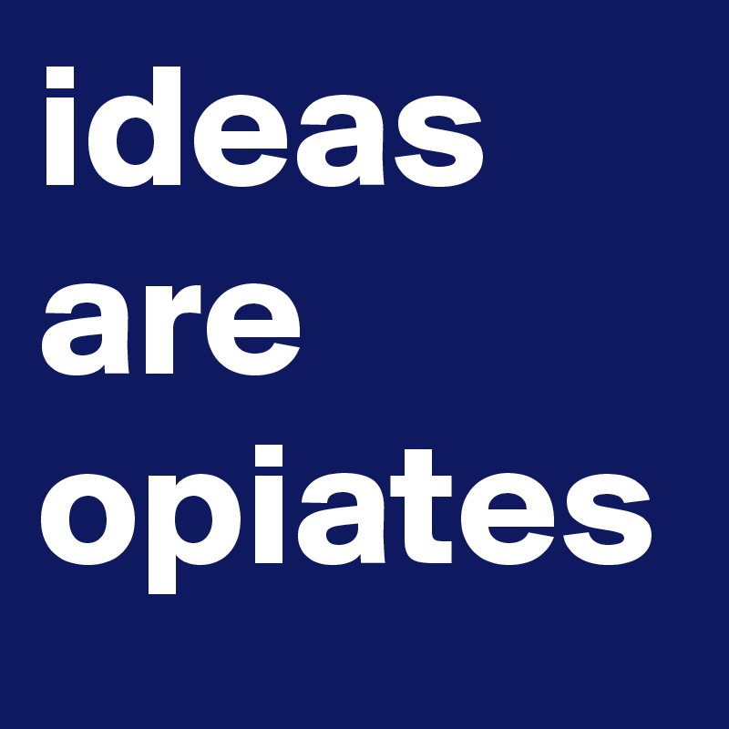 ideas are opiates