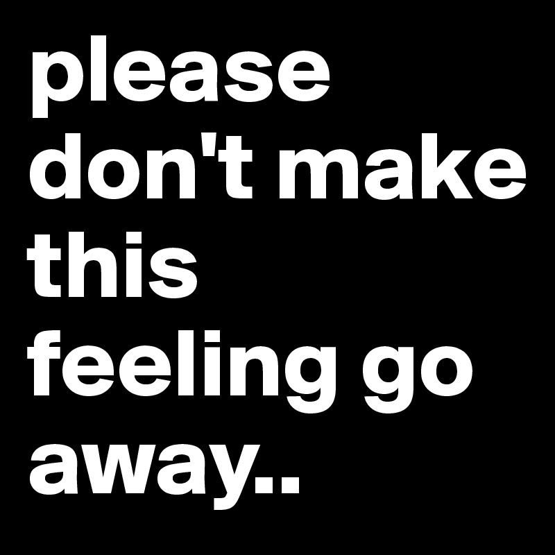 please don't make this feeling go away..