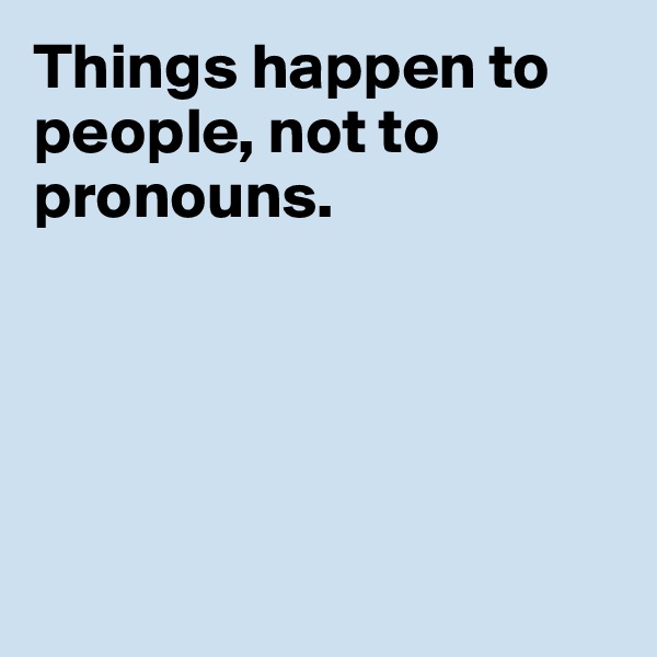 Things happen to people, not to pronouns.





