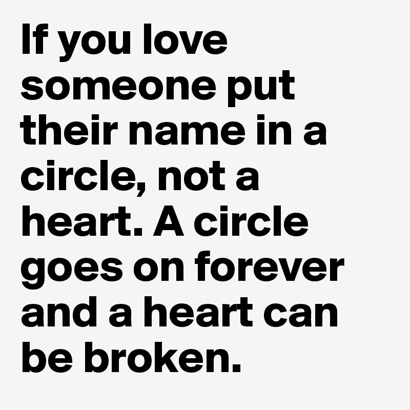 If you love someone put their name in a circle, not a heart. A circle goes on forever and a heart can be broken.