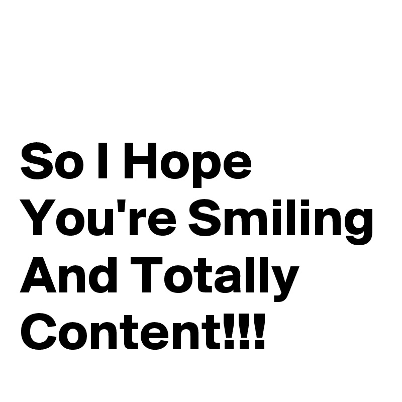 

So I Hope You're Smiling And Totally Content!!!