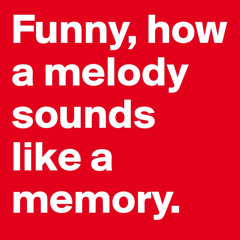 Funny, how a melody sounds like a memory.
