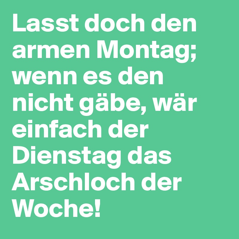 Lasst doch den armen Montag; wenn es den nicht gäbe, wär einfach der Dienstag das Arschloch der Woche!