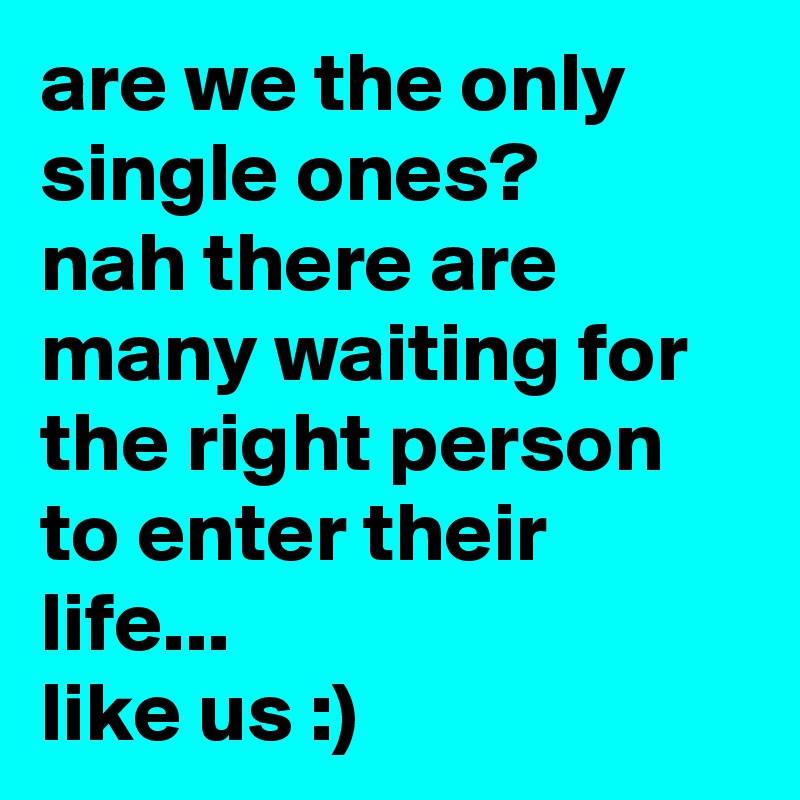 are we the only single ones?
nah there are many waiting for the right person to enter their life...
like us :)