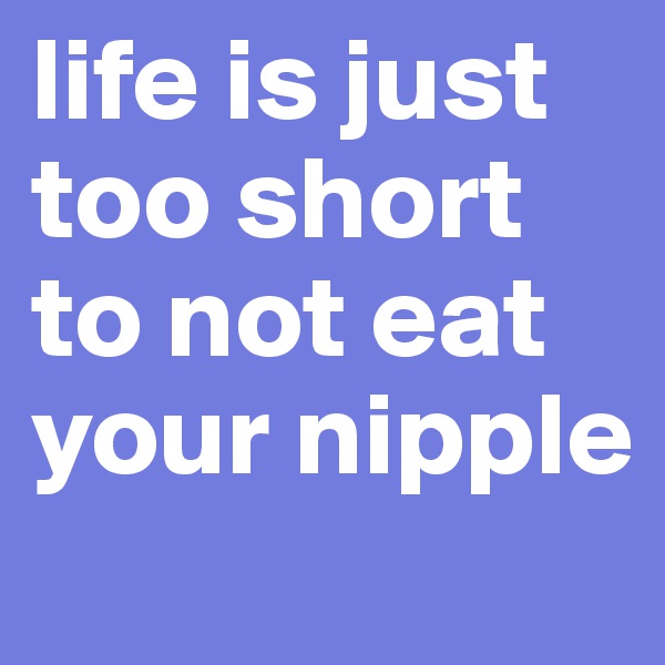 life is just too short to not eat your nipple
