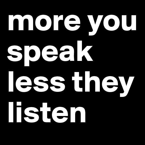more you speak less they listen