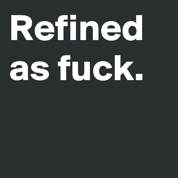 Refined
as fuck.

