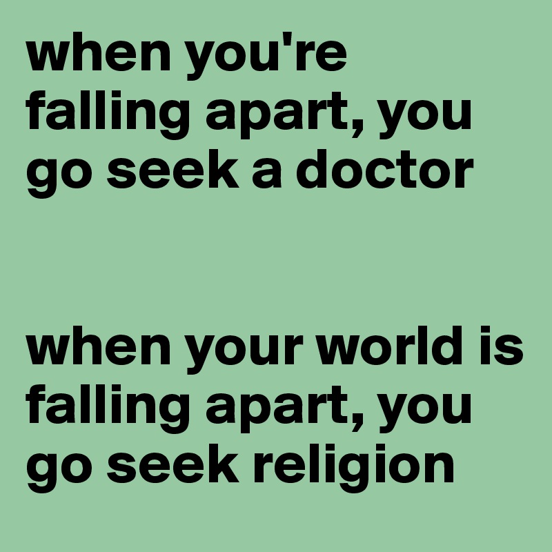 when you're falling apart, you go seek a doctor


when your world is falling apart, you go seek religion