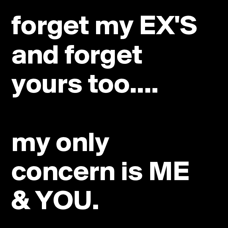 forget my EX'S and forget yours too....

my only concern is ME & YOU.