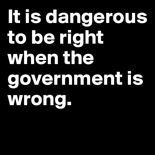 It is dangerous to be right when the government is wrong.
