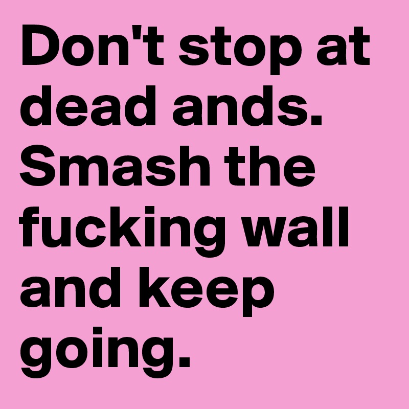 Don't stop at dead ands. Smash the fucking wall and keep going.