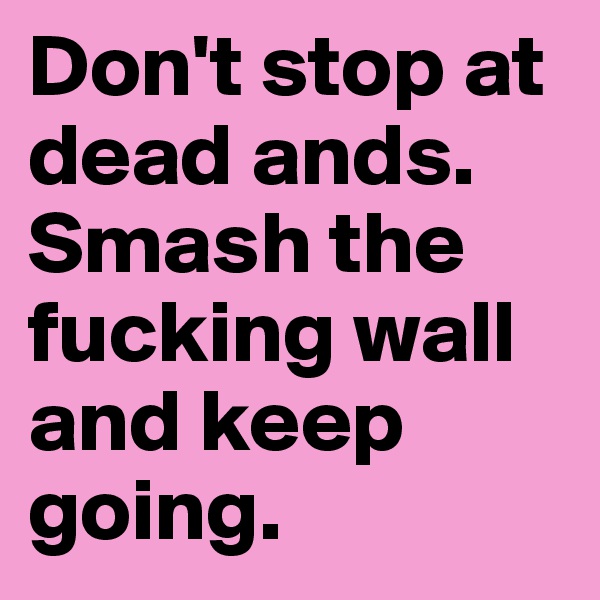 Don't stop at dead ands. Smash the fucking wall and keep going.
