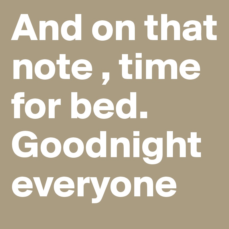 And on that note , time for bed. Goodnight everyone
