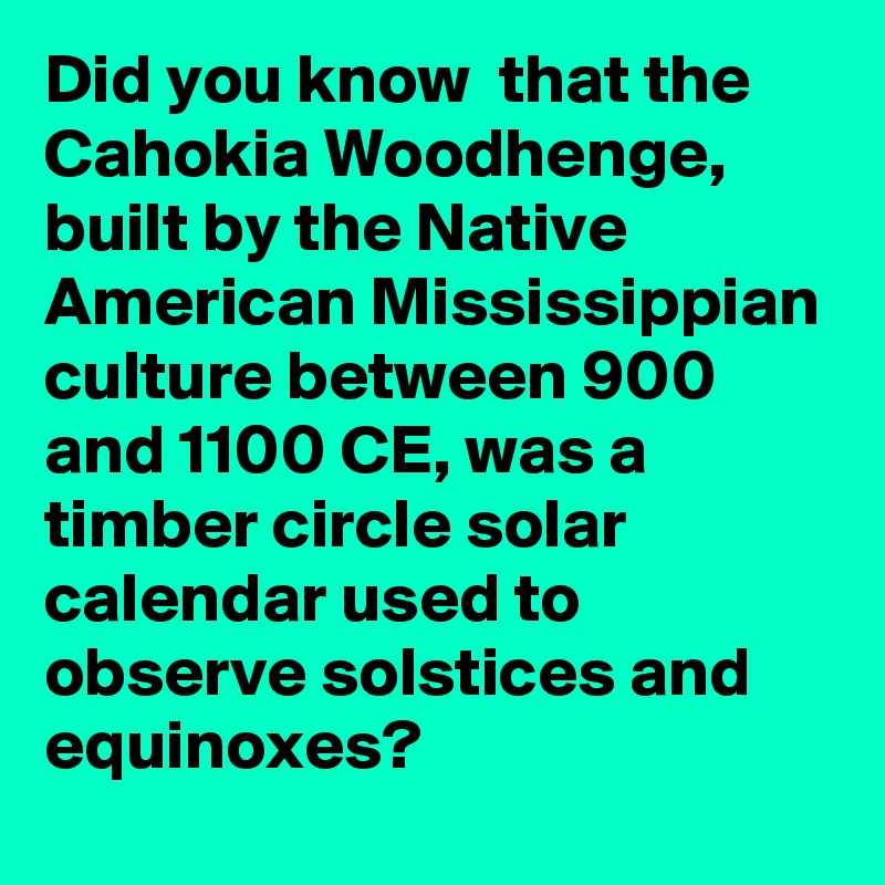 Did you know  that the Cahokia Woodhenge, built by the Native American Mississippian culture between 900 and 1100 CE, was a timber circle solar calendar used to observe solstices and equinoxes?