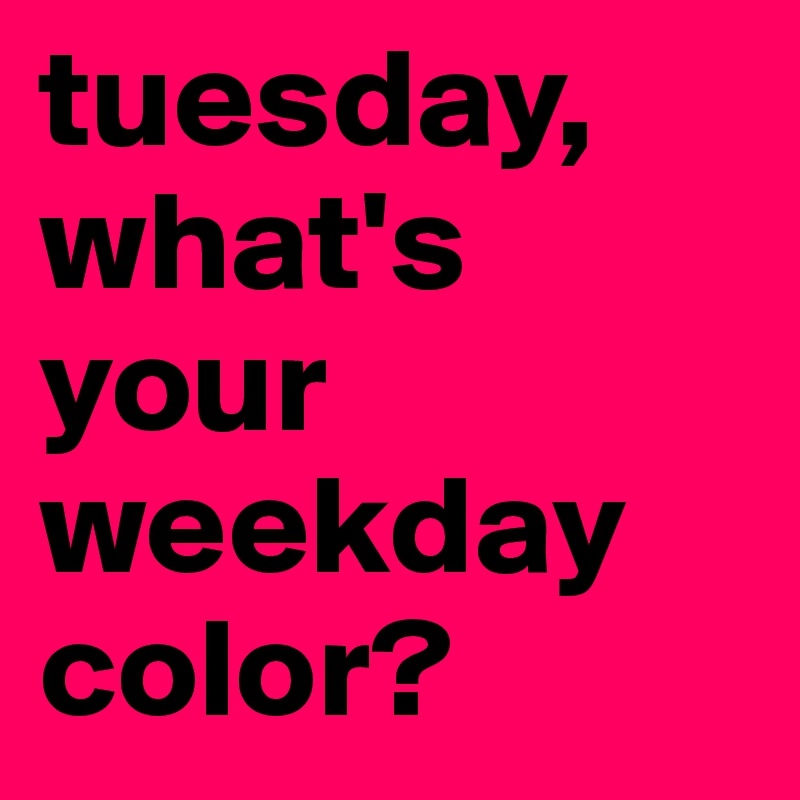 tuesday, what's your weekday color?