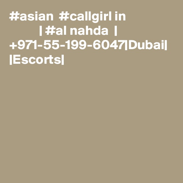 #asian  #callgirl in                            | #al nahda  |  +971-55-199-6047|Dubai| |Escorts|