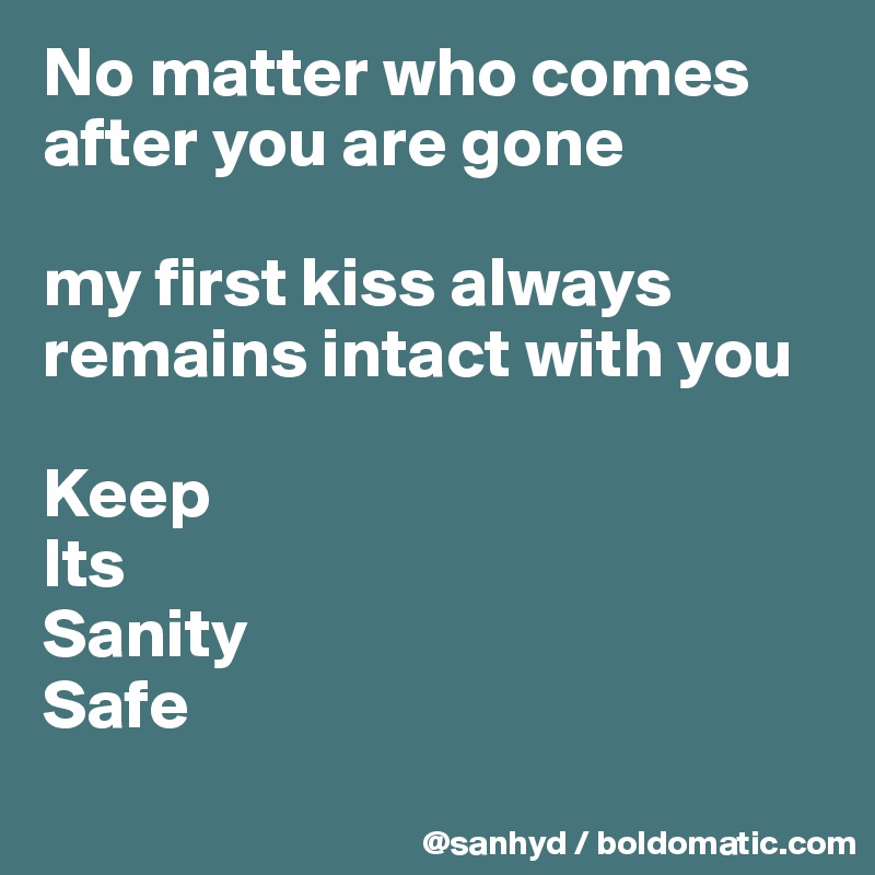 No matter who comes after you are gone

my first kiss always remains intact with you

Keep
Its
Sanity
Safe

