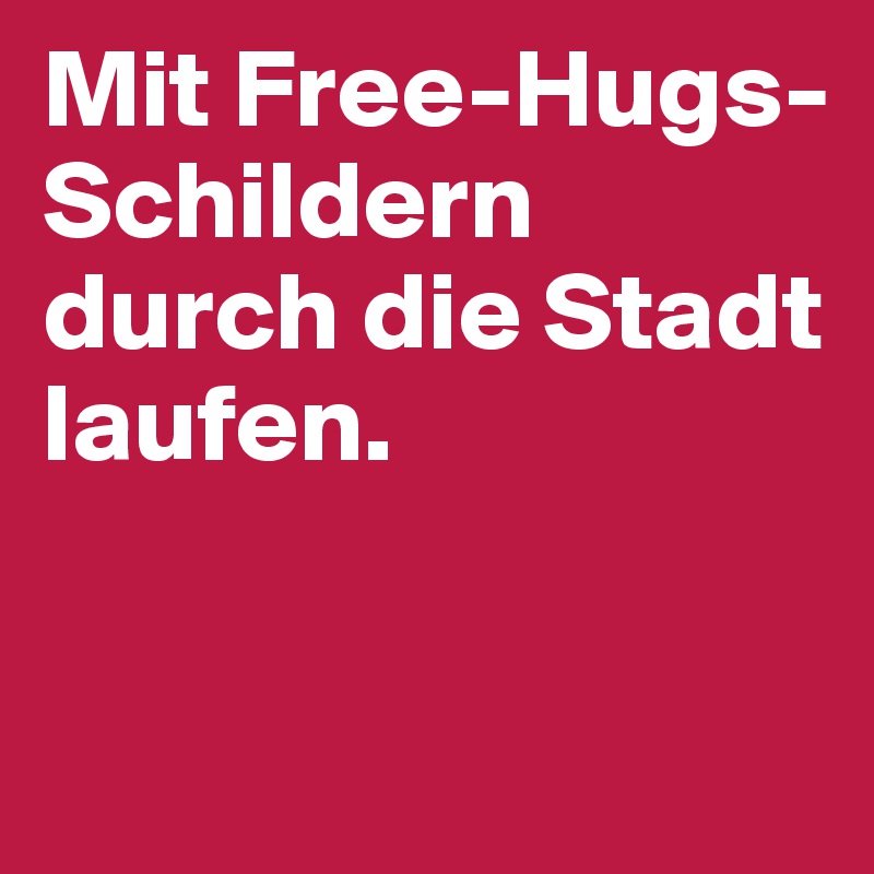 Mit Free-Hugs-Schildern durch die Stadt laufen.

