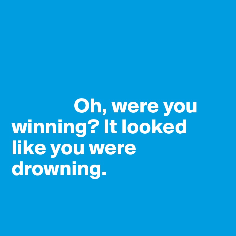 


 
               Oh, were you winning? It looked like you were drowning.

