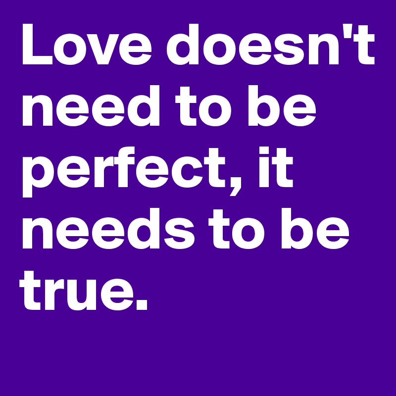 Love doesn't need to be perfect, it needs to be true.