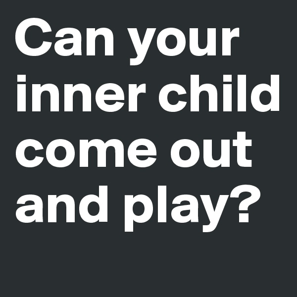 Can your inner child come out and play?