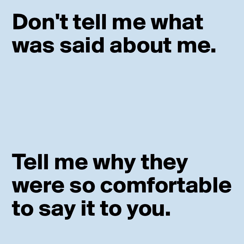 Don't tell me what was said about me. 




Tell me why they were so comfortable to say it to you. 