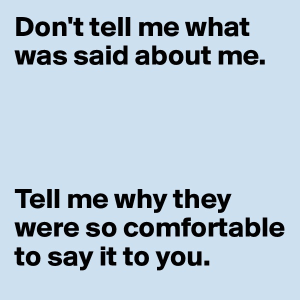 Don't tell me what was said about me. 




Tell me why they were so comfortable to say it to you. 